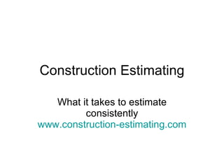 Construction Estimating What it takes to estimate consistently www.construction-estimating.com 
