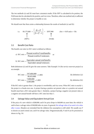 Construction Financial Management
36
Compound Interest, Net Present Value (NPV),
Equivalent Annual Cost and Loan Redemption
So it is a geometric series. We can apply geometric series formula to obtain that
S = A × (
)





 −
+
i
i
n
1
1  (Eq 3.3)
The values of (
)





 −
+
i
i
n
1
1 are shown in the Appendix for different values of i and n.
Example 3.2
A construction company will replace an excavator after 5 years. A new one costs $250,000. How much
is the end-of-year annual uniform payment the company has to put into a bank in order to save enough
money in five years’ time for purchasing the equipment if the bank is offering an interest rate of 4% per
annum?
Download free eBooks at bookboon.com
Click on the ad to read more
Click on the ad to read more
Click on the ad to read more
Click on the ad to read more
Click on the ad to read more
Click on the ad to read more
Click on the ad to read more
Click on the ad to read more
Click on the ad to read more
Click on the ad to read more
Click on the ad to read more
Click on the ad to read more
.
 