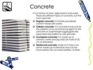 Concrete <ul><li>It is a mixture of arids, aglomerants and water. There are different types of concrete, but the most used...