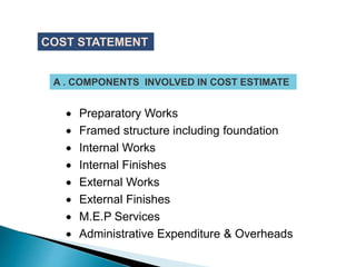  Preparatory Works
 Framed structure including foundation
 Internal Works
 Internal Finishes
 External Works
 External Finishes
 M.E.P Services
 Administrative Expenditure & Overheads
A . COMPONENTS INVOLVED IN COST ESTIMATE
COST STATEMENT
 