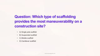 Question: Which type of scaffolding
provides the most maneuverability on a
construction site?
• A) Single pole scaffold
• B) Suspended scaffold
• C) Mobile scaffold
• D) Cantilever scaffold
www.hsestudyguide.com
 
