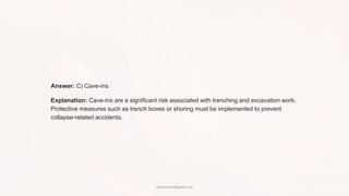 Answer: C) Cave-ins
Explanation: Cave-ins are a significant risk associated with trenching and excavation work.
Protective measures such as trench boxes or shoring must be implemented to prevent
collapse-related accidents.
www.hsestudyguide.com
 