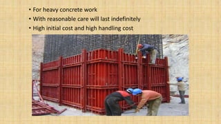 • For heavy concrete work
• With reasonable care will last indefinitely
• High initial cost and high handling cost
 