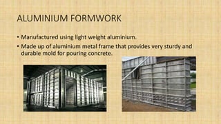 ALUMINIUM FORMWORK
• Manufactured using light weight aluminium.
• Made up of aluminium metal frame that provides very sturdy and
durable mold for pouring concrete.
 