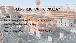 CONSTRUCTION TECHNOLOGY
Presented by :
Felix Vong Zhi Wei 0318462
Aaron Ngu Nguok Soon
Lim Chu Ning
Chen Shin Yee 0322650
 