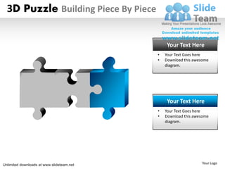 3D Puzzle Building Piece By Piece


                                                Your Text Here
                                           •   Your Text Goes here
                                           •   Download this awesome
                                               diagram.




                                                Your Text Here
                                           •   Your Text Goes here
                                           •   Download this awesome
                                               diagram.




Unlimited downloads at www.slideteam.net                        Your Logo
 