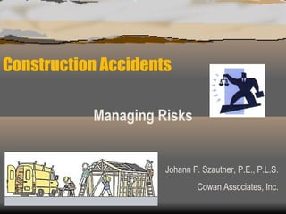 Construction Accidents Managing Risks Johann F. Szautner, P.E., P.L.S. Cowan Associates, Inc. 