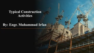 Typical Construction
Activities
By: Engr. Muhammad Irfan
 