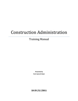  
 
	
Construction	Administration
Training	Manual	
 
 
 
 
 
 
 
 
 
 
 
 
 
 
 
 
 
Presented by 
Prof. Karim El‐Dash 
 
 
 
  	
18‐29 /12 /2011
 
