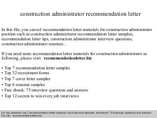 Interview questions and answers – free download/ pdf and ppt file
construction administrator recommendation letter
In this file, you can ref recommendation letter materials for construction administrator
position such as construction administrator recommendation letter samples,
recommendation letter tips, construction administrator interview questions,
construction administrator resumes…
If you need more recommendation letter materials for construction administrator as
following, please visit: recommendationletter.biz
• Top 7 recommendation letter samples
• Top 32 recruitment forms
• Top 7 cover letter samples
• Top 8 resumes samples
• Free ebook: 75 interview questions and answers
• Top 12 secrets to win every job interviews
For top materials: top 7 recommendation letter samples, top 8 resumes samples, free ebook: 75 interview questions and answers
Pls visit: recommendationletter.biz
 