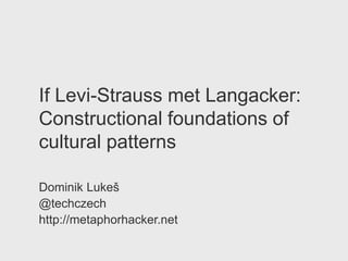 If Levi-Strauss met Langacker:
Constructional foundations of
cultural patterns

Dominik Lukeš
@techczech
http://metaphorhacker.net
 