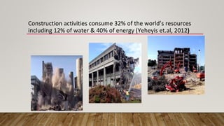 Construction activities consume 32% of the world’s resources
including 12% of water & 40% of energy (Yeheyis et.al, 2012)
 