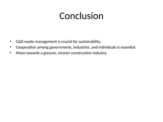 Conclusion
• C&D waste management is crucial for sustainability.
• Cooperation among governments, industries, and individuals is essential.
• Move towards a greener, cleaner construction industry.
 