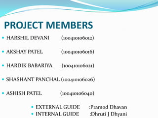 PROJECT MEMBERS
 HARSHIL DEVANI

(100410106012)

 AKSHAY PATEL

(100410106016)

 HARDIK BABARIYA

(100410106021)

 SHASHANT PANCHAL (100410106026)
 ASHISH PATEL

(100410106040)

 EXTERNAL GUIDE
 INTERNAL GUIDE

:Pramod Dhavan
:Dhruti J Dhyani

 