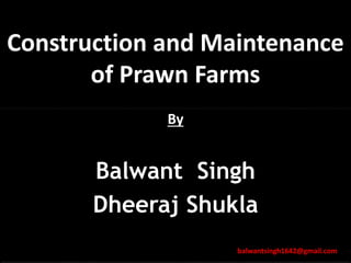 Construction and Maintenance
of Prawn Farms
By
Balwant Singh
Dheeraj Shukla
balwantsingh1642@gmail.com
 