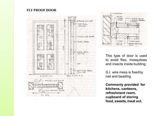 FLY PROOF DOOR
This type of door is used
to avoid flies, mosquitoes
and insects inside building.
G.I. wire mess is fixed by
nail and beading.
Commonly provided for
kitchens, canteens,
refreshment room,
cupboard of storing
food, sweets,meat ect.
 