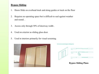 Bypass Sliding
1. Doors Slide on overhead track and along guides or track on the floor
2. Requires no operating space but is difficult to seal against weather
and sound. .
3. Access only through 50% of doorway width .
4. Used on exterior as sliding glass door.
5. Used in interiors primarily for visual screening.
Bypass Sliding Plans
 