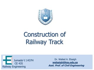 Dr. Walied A. Elsaigh
welsaigh@ksu.edu.sa
Asst. Prof. of Civil Engineering
Jumada’-I 1437H
CE 435
Railway Engineering
Construction of
Railway Track
 