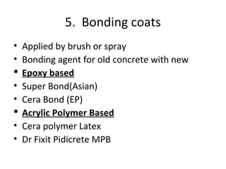 5. Bonding coats
• Applied by brush or spray
• Bonding agent for old concrete with new
 Epoxy based
• Super Bond(Asian)
• Cera Bond (EP)
 Acrylic Polymer Based
• Cera polymer Latex
• Dr Fixit Pidicrete MPB
 