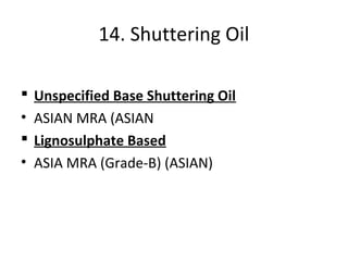 14. Shuttering Oil
 Unspecified Base Shuttering Oil
• ASIAN MRA (ASIAN
 Lignosulphate Based
• ASIA MRA (Grade-B) (ASIAN)
 