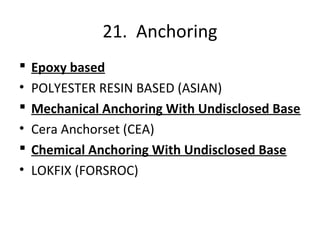 21. Anchoring
 Epoxy based
• POLYESTER RESIN BASED (ASIAN)
 Mechanical Anchoring With Undisclosed Base
• Cera Anchorset (CEA)
 Chemical Anchoring With Undisclosed Base
• LOKFIX (FORSROC)
 