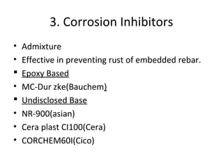 3. Corrosion Inhibitors
• Admixture
• Effective in preventing rust of embedded rebar.
 Epoxy Based
• MC-Dur zke(Bauchem)
 Undisclosed Base
• NR-900(asian)
• Cera plast CI100(Cera)
• CORCHEM60I(Cico)
 