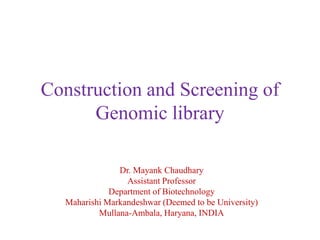 Construction and Screening of
Genomic library
Dr. Mayank Chaudhary
Assistant Professor
Department of Biotechnology
Maharishi Markandeshwar (Deemed to be University)
Mullana-Ambala, Haryana, INDIA
 