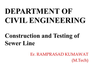 DEPARTMENT OF
CIVIL ENGINEERING
Construction and Testing of
Sewer Line
Er. RAMPRASAD KUMAWAT
(M.Tech)
 