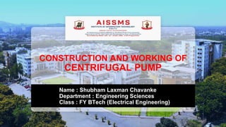 CONSTRUCTION AND WORKING OF
CENTRIFUGAL PUMP
Name : Shubham Laxman Chavanke
Department : Engineering Sciences
Class : FY BTech (Electrical Engineering)
 