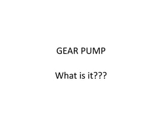 GEAR PUMP
What is it???
 