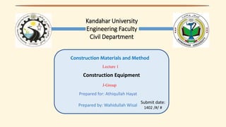 Kandahar University
Engineering Faculty
Civil Department
Submit date:
1402 /#/ #
Construction Materials and Method
Construction Equipment
Lecture 1
J-Group
Prepared for: Athiqullah Hayat
Prepared by: Wahidullah Wisal
 
