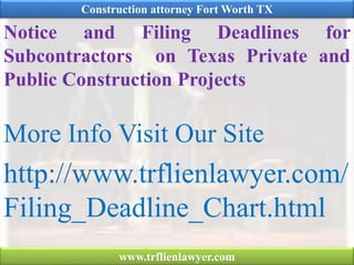 Notice and Filing Deadlines for
Subcontractors on Texas Private and
Public Construction Projects
More Info Visit Our Site
http://www.trflienlawyer.com/
Filing_Deadline_Chart.html
Construction attorney Fort Worth TX
www.trflienlawyer.com
 