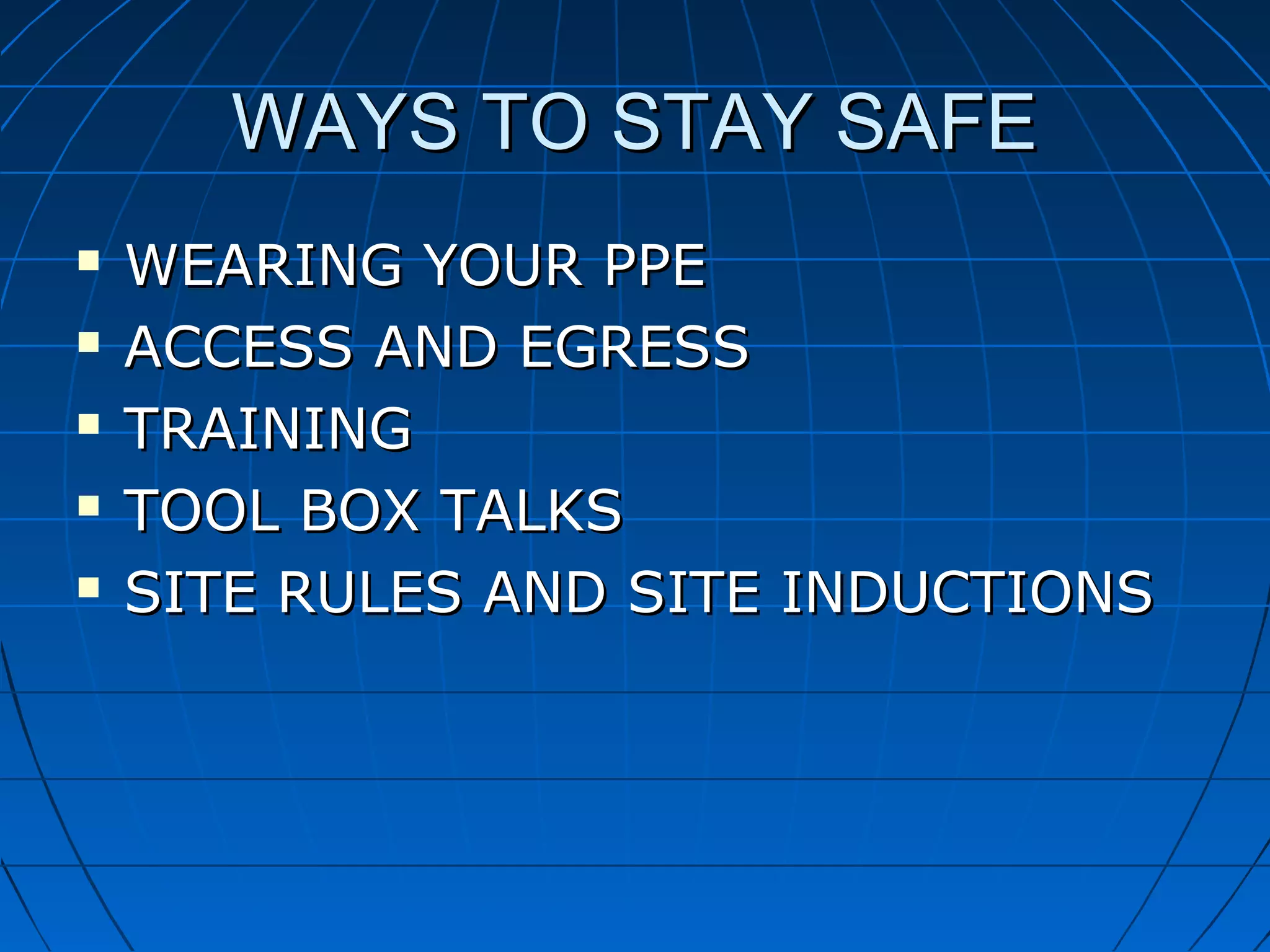 WAYS TO STAY SAFEWAYS TO STAY SAFE
 WEARING YOUR PPEWEARING YOUR PPE
 ACCESS AND EGRESSACCESS AND EGRESS
 TRAININGTRAINING
 TOOL BOX TALKSTOOL BOX TALKS
 SITE RULES AND SITE INDUCTIONSSITE RULES AND SITE INDUCTIONS
 