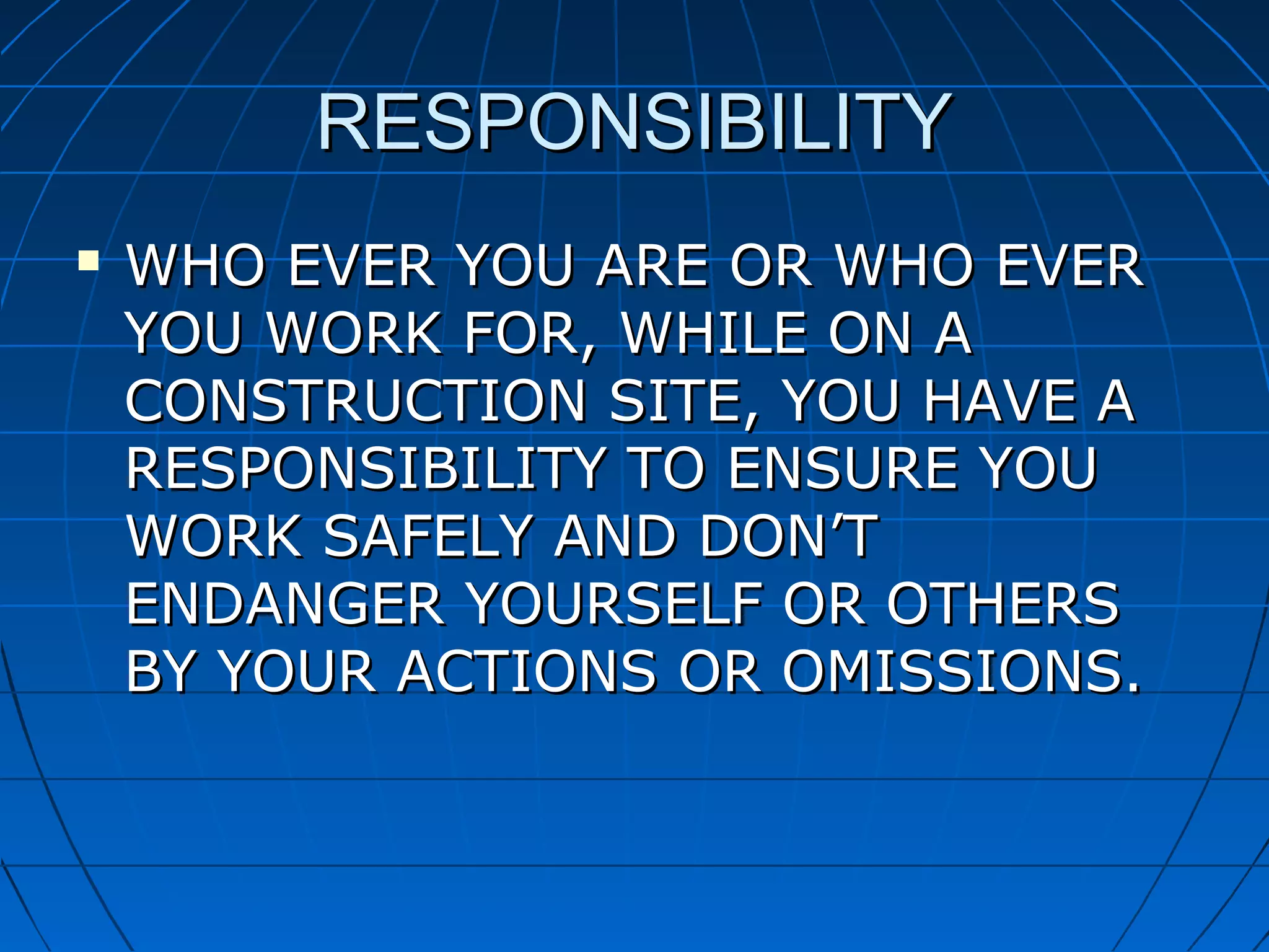 RESPONSIBILITYRESPONSIBILITY
 WHO EVER YOU ARE OR WHO EVERWHO EVER YOU ARE OR WHO EVER
YOU WORK FOR, WHILE ON AYOU WORK FOR, WHILE ON A
CONSTRUCTION SITE, YOU HAVE ACONSTRUCTION SITE, YOU HAVE A
RESPONSIBILITY TO ENSURE YOURESPONSIBILITY TO ENSURE YOU
WORK SAFELY AND DON’TWORK SAFELY AND DON’T
ENDANGER YOURSELF OR OTHERSENDANGER YOURSELF OR OTHERS
BY YOUR ACTIONS OR OMISSIONS.BY YOUR ACTIONS OR OMISSIONS.
 