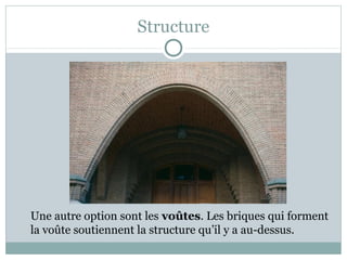 Structure
Une autre option sont les voûtes. Les briques qui forment
la voûte soutiennent la structure qu’il y a au-dessus.
 