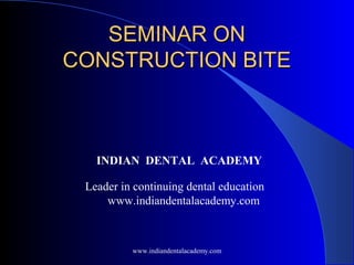SEMINAR ONSEMINAR ON
CONSTRUCTION BITECONSTRUCTION BITE
INDIAN DENTAL ACADEMY
Leader in continuing dental education
www.indiandentalacademy.com
www.indiandentalacademy.com
 