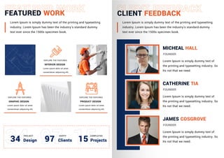 FEATURED WORK CLIENT FEEDBACK
Lorem Ipsum is simply dummy text of the printing and typesetting
industry. Lorem Ipsum has been the industry's standard dummy
text ever since the 1500s specimen book.
Lorem Ipsum is simply dummy text of the printing and typesetting
industry. Lorem Ipsum has been the industry's standard dummy
text ever since the 1500s specimen book.
Lorem Ipsum is simply dummy text of
the printing and typesetting industry. So
Its not that we need.
EXPLORE THE FEATURES
INTERIOR DESIGN
Lorem ipsum dolor sit amet,
consectetuer adipiscing elit,
EXPLORE THE FEATURES
GRAPHIC DESIGN
Lorem ipsum dolor sit amet,
consectetuer adipiscing elit,
EXPLORE THE FEATURES
PRODUCT DESIGN
Lorem ipsum dolor sit amet,
consectetuer adipiscing elit,
34 Design
PROJECT
97 Clients
HAPPY
15 Projects
COMPLETED
MICHEAL HALL
FOUNDER
Lorem Ipsum is simply dummy text of
the printing and typesetting industry. So
Its not that we need.
CATHERINE TIA
FOUNDER
Lorem Ipsum is simply dummy text of
the printing and typesetting industry. So
Its not that we need.
JAMES COSGROVE
FOUNDER
 