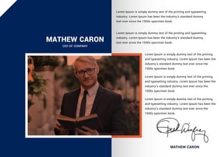 Lorem Ipsum is simply dummy text of the printing and typesetting
industry. Lorem Ipsum has been the industry's standard dummy
text ever since the 1500s specimen book.
Lorem Ipsum is simply dummy text of the printing and typesetting
industry. Lorem Ipsum has been the industry's standard dummy
text ever since the 1500s specimen book.
Lorem Ipsum is simply dummy text of the printing
and typesetting industry. Lorem Ipsum has been the
industry's standard dummy text ever since the
1500s specimen book.
Lorem Ipsum is simply dummy text of the printing
and typesetting industry. Lorem Ipsum has been the
industry's standard dummy text ever since the
1500s specimen book.
Lorem Ipsum is simply dummy text of the printing
and typesetting industry. Lorem Ipsum has been the
industry's standard dummy text ever since the
1500s specimen book.
MATHEW CARON
MATHEW CARON
CEO OF COMPANY
 