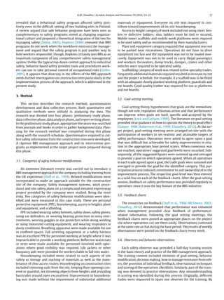 R.M. Choudhry / Accident Analysis and Prevention 70 (2014) 14–23 17 
revealed that a behavioral safety program affected safety posi- tively even in the difficult setting of two building sites in Finland. A review argued that safe behavior programs have been seen ascomplementary to safety programs aimed at changing organiza- tional culture and proposed a theoretical integration of the two formanaging safety (DeJoy, 2005). Hopkins (2006) revealed that BBSprograms do not work when the workforce mistrusts the manage- ment and argued that the safety program is just another way tohold workers responsible, though, Hopkins certainly sees BBS as animportant component of any comprehensive safety managementsystem. Unlike the typical top-down control approach to industrialsafety, behavior based safety provides tools and procedures work- ers can use to take personal control of occupational risks (Geller, 2005). It appears that diversity in the effects of the BBS approachneeds further investigation on construction sites particularly in theimplementation process of the approach, which is addressed in thepresent study. 3. MethodThis section describes the research method, questionnairesdevelopment and data collection process. Both quantitative andqualitative methods were utilized in analyzing the data. Theresearch was divided into four phases: preliminary study phase, data collection phase, data analysis phase, and report writing phase. In the preliminary study phase, appropriate literature was searchedfrom journals and books in order to gather background data. Plan- ning for the research method was completed during this phasealong with the research schedule. Questionnaires required to col- lect safety information from the construction sites were developed. A rigorous BBS management approach and its intervention pro- grams as implemented at the target project were prepared duringthis phase. 3.1. Categories of safety behavior modificationsAn extensive literature review was carried out to introduce aBBS management approach in the company including learning fromthe UK experience (Duff et al., 1994). Related modifications wereincorporated to make an approach suitable for the constructionsite of the company. Safety management systems, work proce- dures and site safety plans on a complicated elevated expresswayproject provided by the company were studied. Being the mostrisky, five categories of safety behavior modifications were iden- tified and were measured in this case study. These are personalprotective equipment (PPE), housekeeping, access to heights, plantand equipment, and scaffolding. PPE included wearing safety helmets, safety shoes, safety gloves, using ear defenders, or wearing hearing protection in noisy envi- ronments, wearing goggles or eye protectors while doing weldingor using motorized cutting equipment, and wearing respirators industy conditions. Breathing apparatus were made available for usein confined spaces. Fall arresting equipment or a safety harnesswas an excellent PPE for personnel working at height where it wasimpracticable to provide a working platform. Reflective waistcoatsor vests were made available for personnel involved with oper- ations where good visibility was required. Life jackets or otherbuoyancy aids were provided for workers liable to fall into water. Housekeeping included items related to such aspects of sitesafety as storage and stacking of materials as well as the main- tenance of clear access routes. Housekeeping on construction sitesincluded removing nails from the site, keeping floor openings cov- ered or guarded, not throwing objects from heights and providingbarricades around open excavations. Improvement in housekeep- ing was made without the requirement of substantial additionalmaterials or equipment. Everyone on site was required to con- tribute toward improvements of on-site housekeeping. Access to height category of work included not using short, bro- ken or defective ladders; also, ladders must be tied or secured. Mobile tower scaffolds and mobile work platforms were requiredto be used safely and as recommended by their manufacturers. Plant and equipment category required that equipment was notto be parked near excavations. Operatives do not have to driveequipment too fast and the equipment was not to be loaded inse- curely. Equipment was not to be used to carry illegal passengersand workers. Excavators, dump trucks, dumper, cranes and othervehicles were required to be operated safely. Scaffolding category of work was related to few specialty trades. Frequently additional materials required resulted in increase in costand the project schedule. For example, if a scaffold was to be fittedwith an adequate closely planked working platform, guardrails andtoe boards. Good quality timber was required for use as platformsand toe boards. 3.2. Goal-setting meetingGoal-setting theory hypothesizes that goals are the immediate, though not sole, regulators of human action and that performancecan improve when goals are hard, specific and accepted by theemployees (Lock and Latham, 1990). The literature on goal settingprovided clear guidance on how to operate the theory to good effect(Cooper, 1994; Robertson et al., 1999; Choudhry, 2012). At the tar- get project, goal-setting meeting were arranged on-site with theparticipation of workers to set realistic and attainable targets ofsafety performance. Operatives were asked to agree upon a goalthat was difficult but achievable for safety improvements in rela- tion to the appropriate base period scores. When consensus wasnot reached, operatives’ suggested goal levels were recorded. Sub- sequently, all the suggested figures were summed up and averagedto provide a goal on which operatives agreed. When all operativesin each trade agreed upon a goal, the trade goals were summed andaveraged to provide the goal for the identified category. This par- ticipation process induced commitment to and ownership of to theimprovement process. The respective goal-level was then enteredas a solid line on each of the feedback charts. After the goal-settingsession, feedback on safety performance was provided regularly tooperatives since it was the key feature of the BBS initiative. 3.3. Feedback chartsThe researches on feedback (Duff et al., 1994; McSween, 2003; Choudhry, 2012) demonstrated that performance was enhancedwhen management provided clear feedback of performance- related information. Following the goal setting meetings, thefeedback charts were posted at appropriate places on the projectsite where operatives can see them easily. Observations continuedat the same rate as that during the base period. The results of weeklyobservations were posted on the feedback charts every week. 3.4. Observers and behavior observationsEach safety observer was provided a half-day training sessionin the basic theory and practice of the BBS management approach. The training content included elements of goal-setting, behaviormodification, decision making, how to manage resistance from oth- ers, the provision of individual feedback, observational techniquesand scoring of the operatives checklists. Similarly, part of the train- ing was devoted to practice observations. Any misunderstandingin scoring was identified during this process. Originally, differenttrades were requested to spare one observer for the training. By  