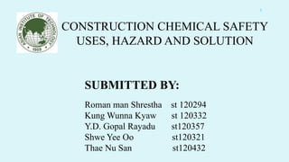 CONSTRUCTION CHEMICAL SAFETY
USES, HAZARD AND SOLUTION
SUBMITTED BY:
Roman man Shrestha st 120294
Kung Wunna Kyaw st 120332
Y.D. Gopal Rayadu st120357
Shwe Yee Oo st120321
Thae Nu San st120432
1
 