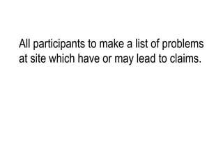 All participants to make a list of problems at site which have or may lead to claims. 