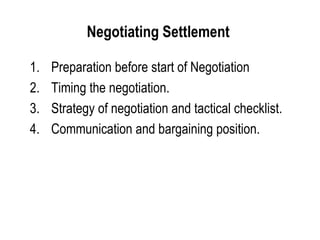 Negotiating Settlement  Preparation before start of Negotiation  Timing the negotiation. Strategy of negotiation and tactical checklist. Communication and bargaining position. 