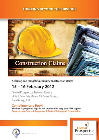 THINKING BEYOND THE OBVIOUS




   Construction Claims

Avoiding and mitigating complex construction claims

15 – 16 February 2012
Global Prospectus Training Centre
Unit 5 Ferndale Mews, 15 Dover Street,
Randburg , JHB
Complimentary Book!
The rst 20 people to register will receive their very own FREE copy of
Construction Claims & Responses: E ective Writing and Presentation




         SETA Accreditation No. 2502
 