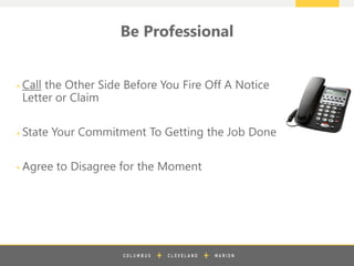 z
Be Professional
+ Call the Other Side Before You Fire Off A Notice
Letter or Claim
+ State Your Commitment To Getting the Job Done
+ Agree to Disagree for the Moment
 