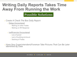 z
» Create A Check The Box Daily Report
» Delays Encountered
» Waiting on other Trades
» Waiting on RFI Response
» Inefficiencies Encountered
» Loss of power
» Lack of building enclosure
» Stacking of Trades
» Have Your Superintendent/Foreman Take Pictures That Can Be Later
Identified By Date
Writing Daily Reports Takes Time
Away From Running the Work
Possible Solutions
 