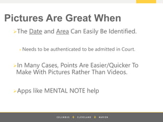 z
The Date and Area Can Easily Be Identified.
» Needs to be authenticated to be admitted in Court.
In Many Cases, Points Are Easier/Quicker To
Make With Pictures Rather Than Videos.
Apps like MENTAL NOTE help
Pictures Are Great When
 