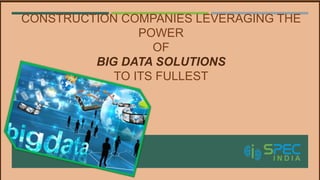CONSTRUCTION COMPANIES LEVERAGING THE
POWER
OF
BIG DATA SOLUTIONS
TO ITS FULLEST
 