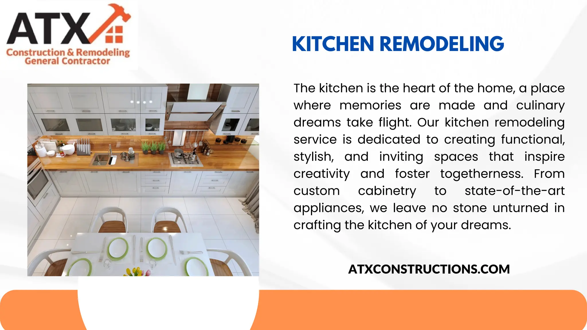 KITCHEN REMODELING
The kitchen is the heart of the home, a place
where memories are made and culinary
dreams take flight. Our kitchen remodeling
service is dedicated to creating functional,
stylish, and inviting spaces that inspire
creativity and foster togetherness. From
custom cabinetry to state-of-the-art
appliances, we leave no stone unturned in
crafting the kitchen of your dreams.
ATXCONSTRUCTIONS.COM
 