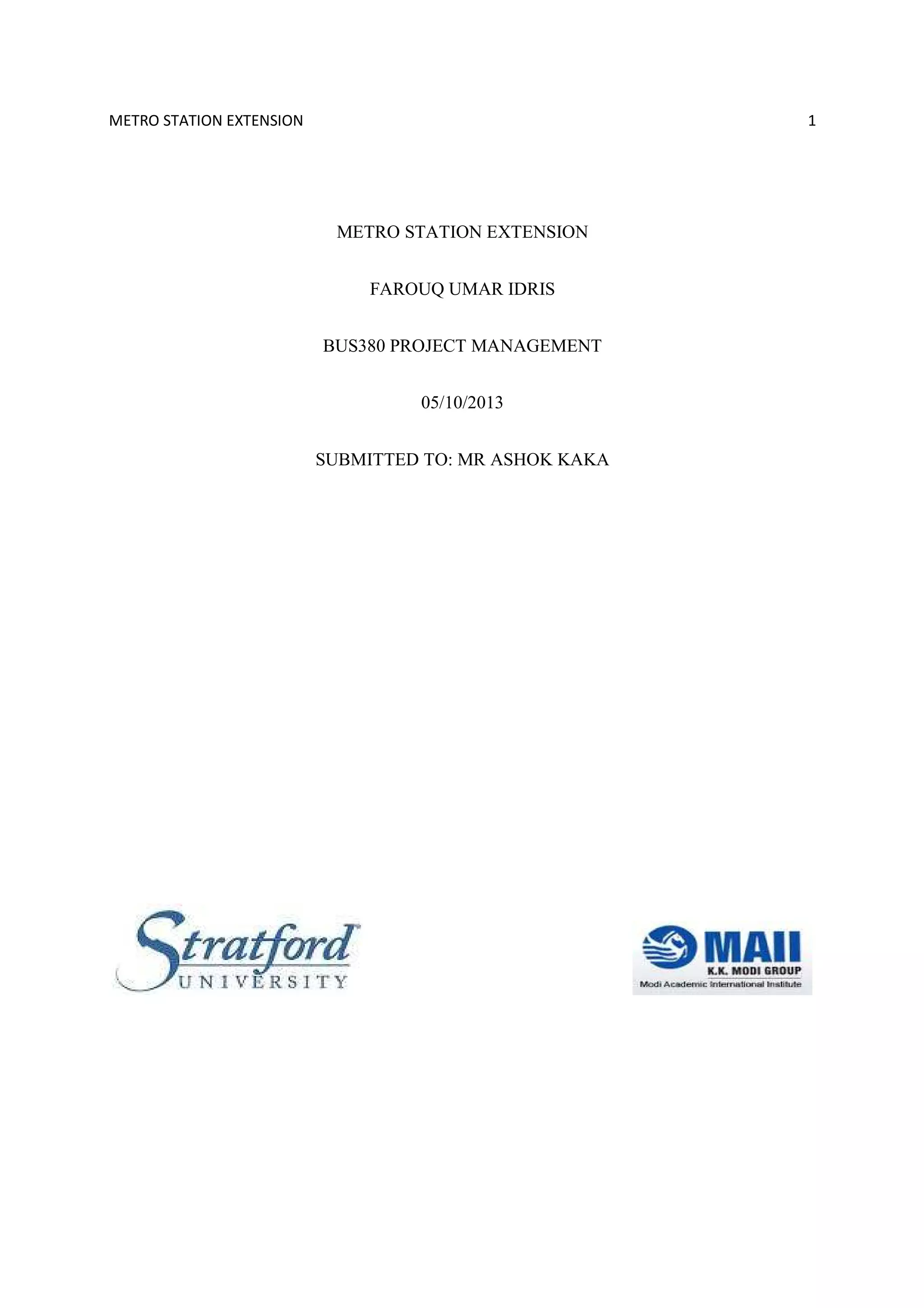 METRO STATION EXTENSION 1
METRO STATION EXTENSION
FAROUQ UMAR IDRIS
BUS380 PROJECT MANAGEMENT
05/10/2013
SUBMITTED TO: MR ASHOK KAKA
 