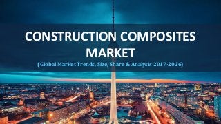 CONSTRUCTION COMPOSITES
MARKET
(Global Market Trends, Size, Share & Analysis 2017-2026)
 